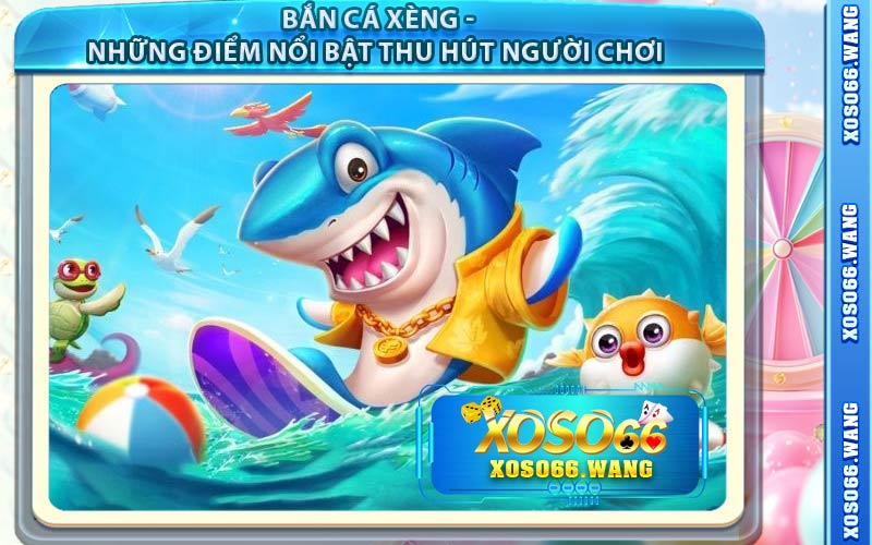 Bắn Cá Xèng - Những Điểm Nổi Bật Thu Hút Người Chơi