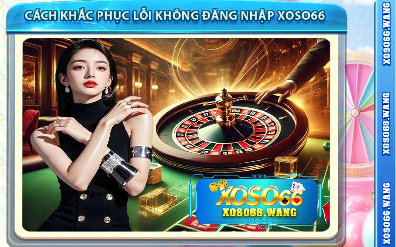 Cách Khắc Phục Lỗi Không Đăng Nhập Xoso66