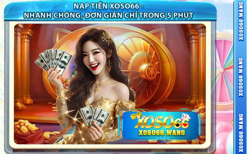 Nạp Tiền XOSO66 - Nhanh Chóng, Đơn Giản Chỉ Trong 5 Phút